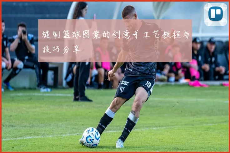 缝制篮球图案的创意手工艺教程与技巧分享