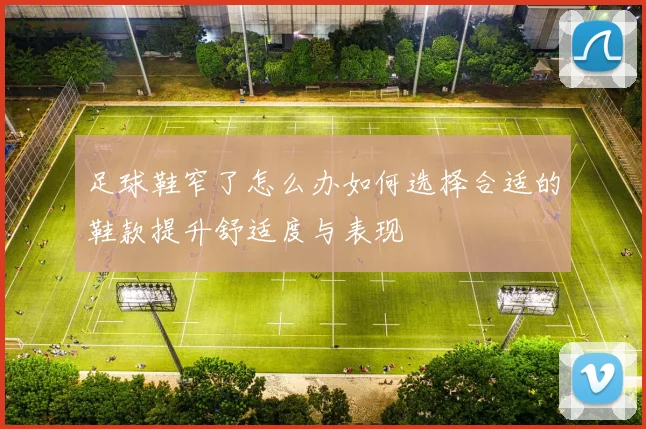 足球鞋窄了怎么办如何选择合适的鞋款提升舒适度与表现