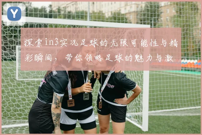 探索in3实况足球的无限可能性与精彩瞬间，带你领略足球的魅力与激情