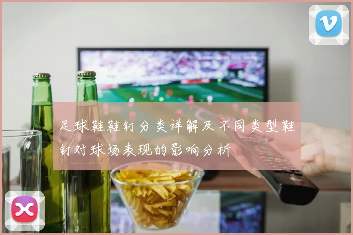 足球鞋鞋钉分类详解及不同类型鞋钉对球场表现的影响分析