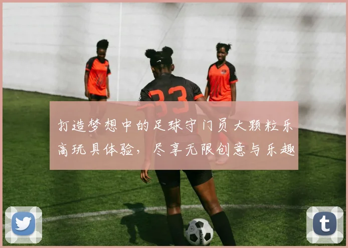 打造梦想中的足球守门员大颗粒乐高玩具体验，尽享无限创意与乐趣