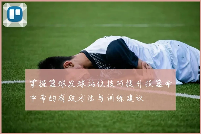 掌握篮球发球站位技巧提升投篮命中率的有效方法与训练建议