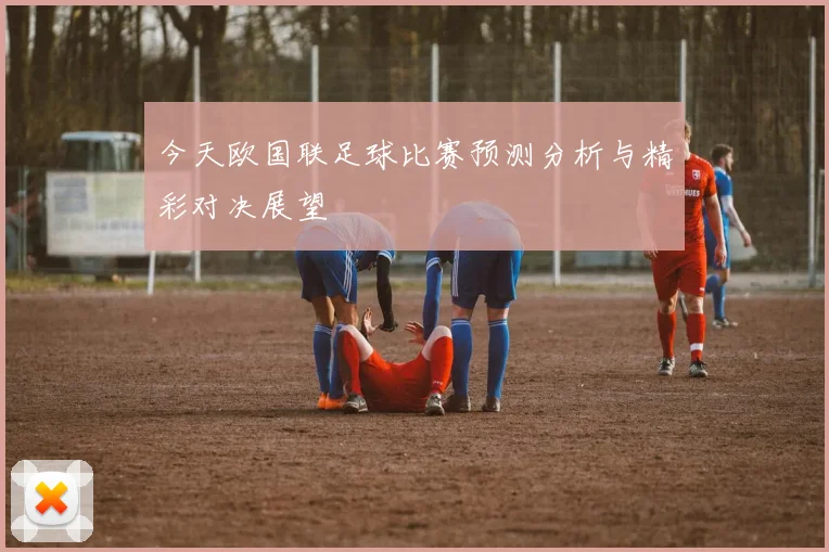 今天欧国联足球比赛预测分析与精彩对决展望