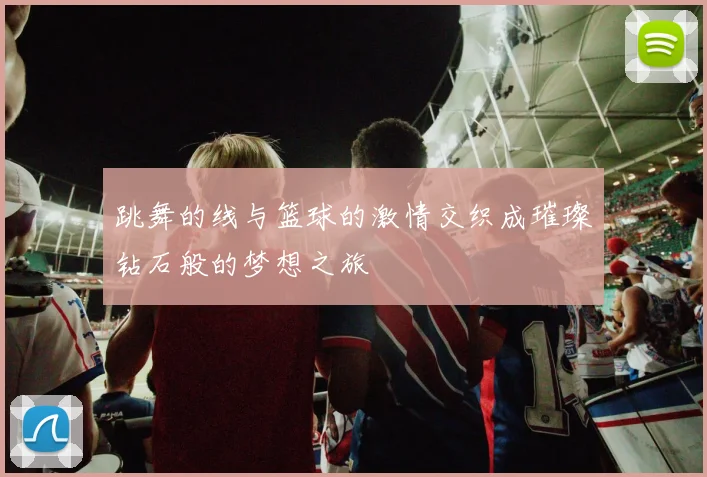 跳舞的线与篮球的激情交织成璀璨钻石般的梦想之旅