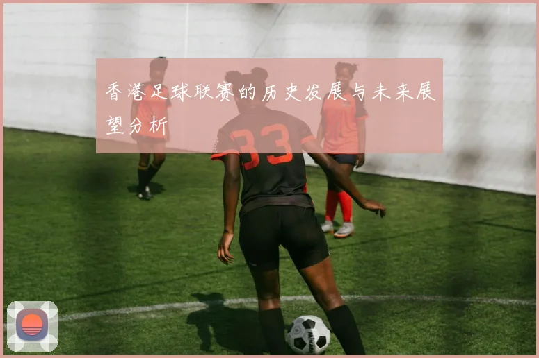 香港足球联赛的历史发展与未来展望分析