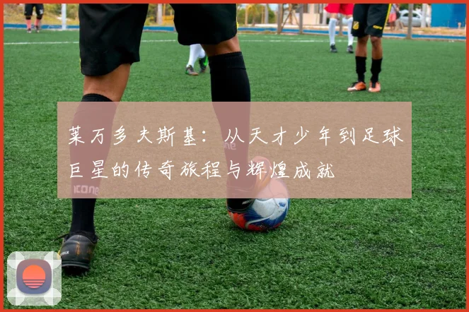 莱万多夫斯基：从天才少年到足球巨星的传奇旅程与辉煌成就