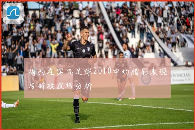 梅西在实况足球2010中的精彩表现与游戏技巧分析